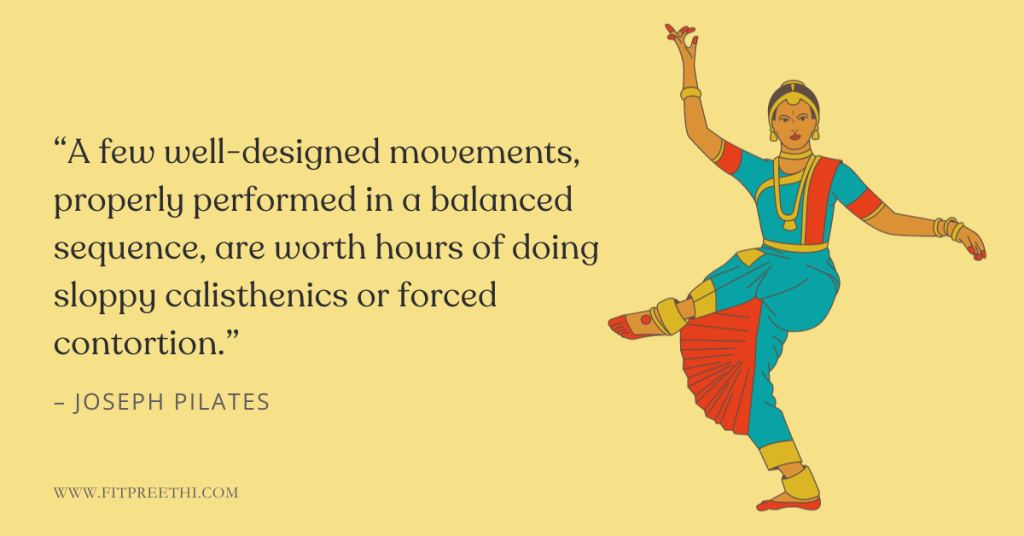 "A few well-designed movements, properly performed in a balanced sequence, are worth hours of doing sloppy calisthenics or forced contortion."Β - Joseph Pilates